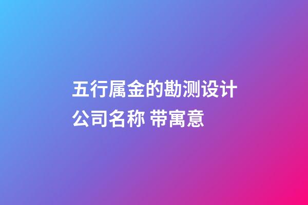 五行属金的勘测设计公司名称 带寓意-第1张-公司起名-玄机派